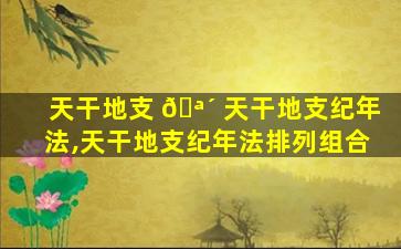 天干地支 🪴 天干地支纪年法,天干地支纪年法排列组合